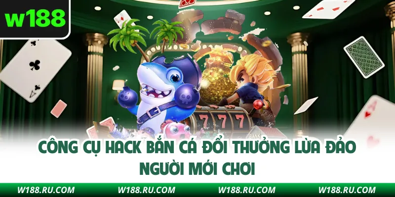 Công cụ hack bắn cá đổi thưởng lừa đảo người mới chơi