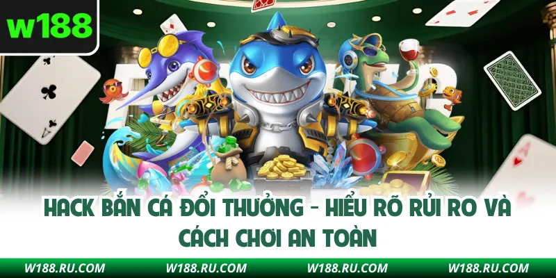 Hack Bắn Cá Đổi Thưởng - Hiểu Rõ Rủi Ro Và Cách Chơi An Toàn