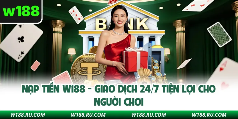 Nạp Tiền W188 - Giao Dịch 24/7 Tiện Lợi Cho Người Chơi