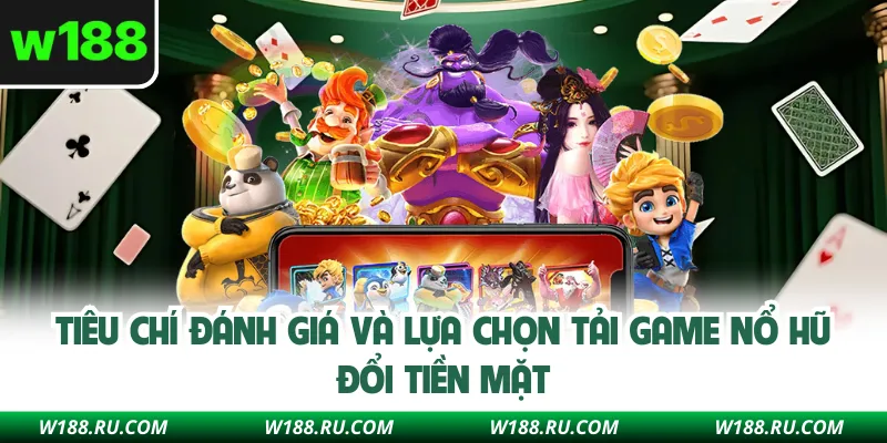 Tiêu chí đánh giá và lựa chọn tải game nổ hũ đổi tiền mặt