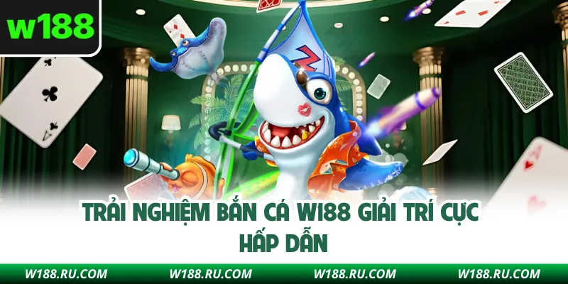 Trải nghiệm bắn cá W188 giải trí cực hấp dẫn